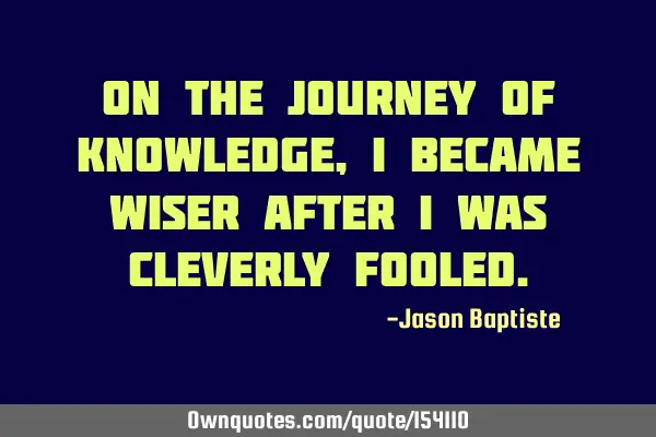 On the journey of knowledge, I became wiser after I was cleverly