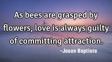 As bees are grasped by flowers, love is always guilty of committing