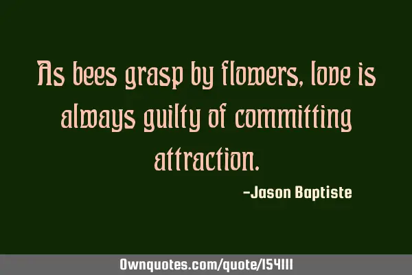 As bees are grasped by flowers, love is always guilty of committing