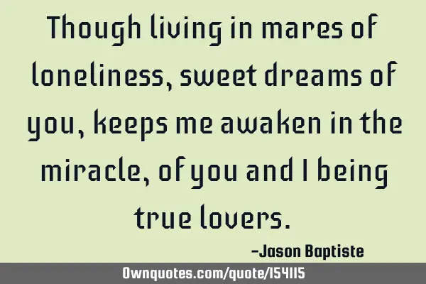 Though living in mares of loneliness, sweet dreams of you keeps me awakened to the miracle of you