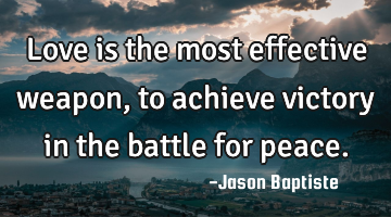 Love is the most effective weapon, to achieve victory in the battle for peace.