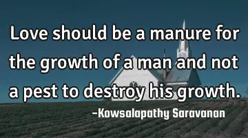Love should be a manure for the growth of a man and not a pest to destroy his