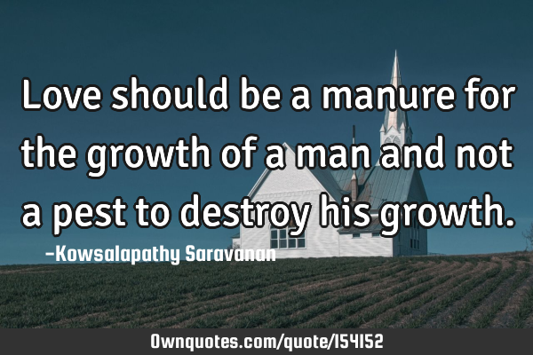 Love should be a manure for the growth of a man and not a pest to destroy his