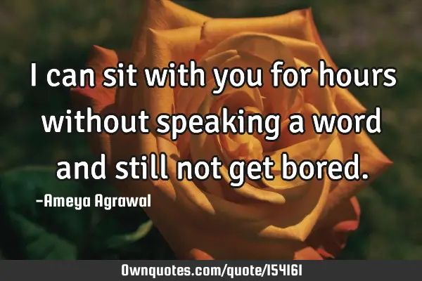I can sit with you for hours without speaking a word and still not get