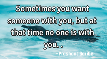 Sometimes you want someone with you, but at that time no one is with you..