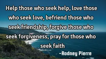 help those who seek help, love those who seek love, befriend those who seek friendship, forgive