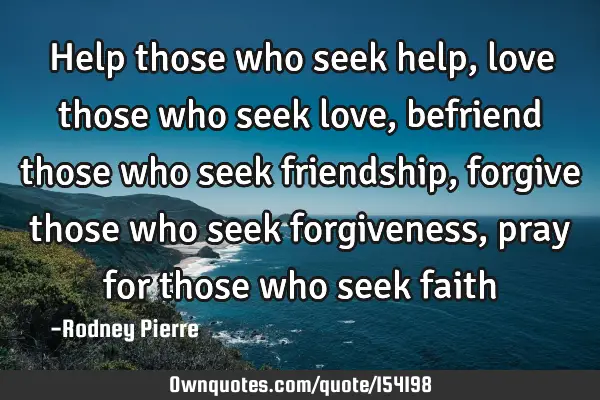 Help those who seek help, love those who seek love, befriend those who seek friendship, forgive