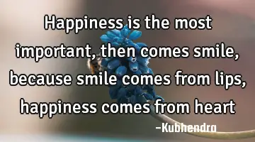 Happiness is the most important, then comes smile, because smile comes from lips, happiness comes