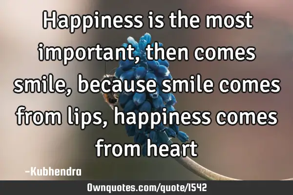 Happiness is the most important, then comes smile, because smile comes from lips, happiness comes