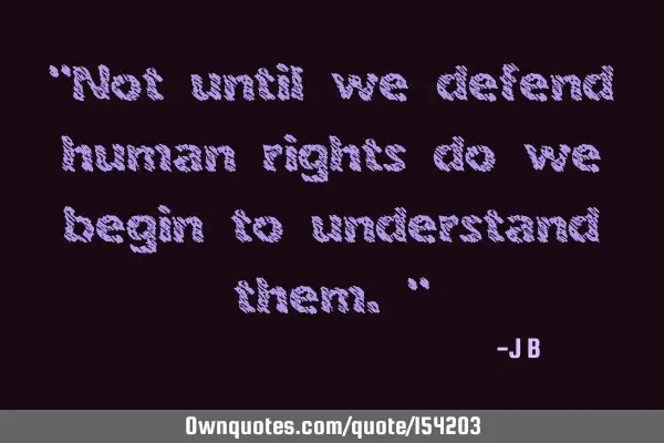 Not until we defend human rights do we begin to understand