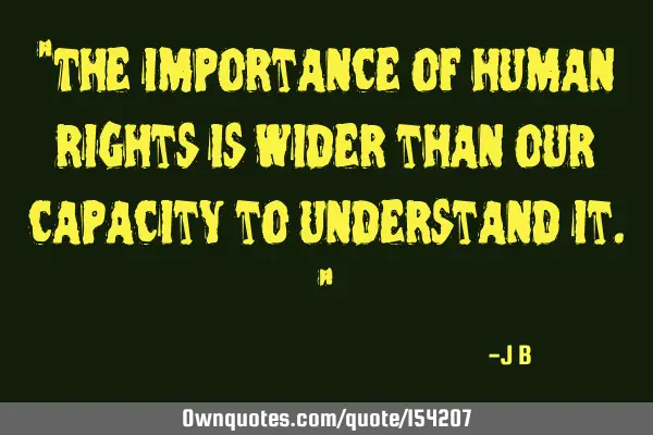 The importance of human rights is wider than our capacity to understand