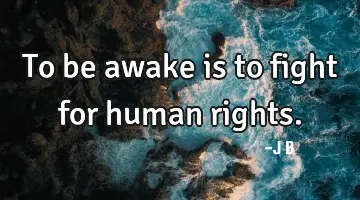 To be awake is to fight for human