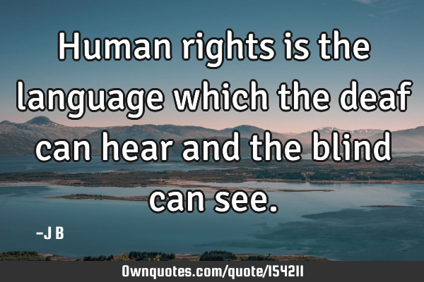 Human rights is the language which the deaf can hear and the blind can