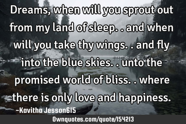 Dreams, when will you sprout out from my land of sleep.. and when will you take thy wings.. and fly