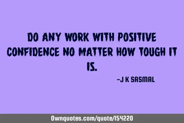 Do any work with positive confidence no matter how tough it