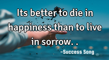 Its better to die in happiness than to live in