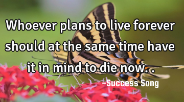 Whoever plans to live forever should at the same time have it in mind to die now..