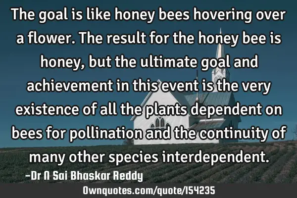 The goal is like honey bees hovering over a flower. The result for the honey bee is honey, but the
