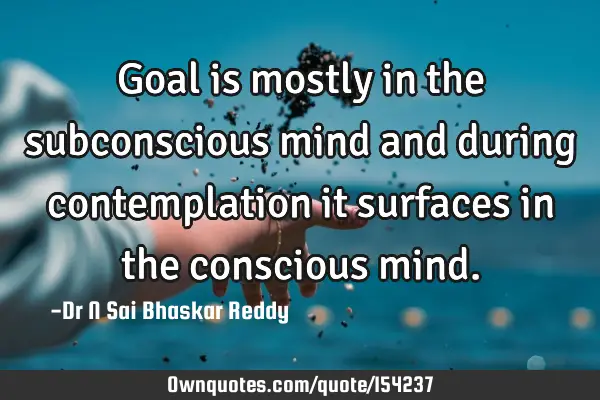 Goal is mostly in the subconscious mind and during contemplation it surfaces in the conscious