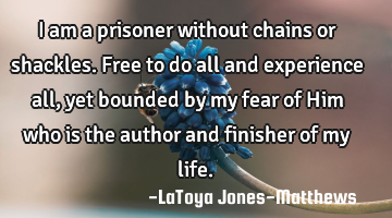 I am a prisoner without chains or shackles. Free to do all and experience all, yet bounded by my