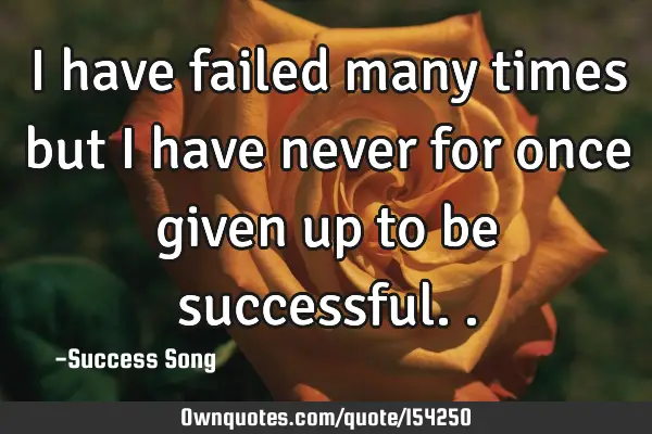 I have failed many times but I have never for once given up to be