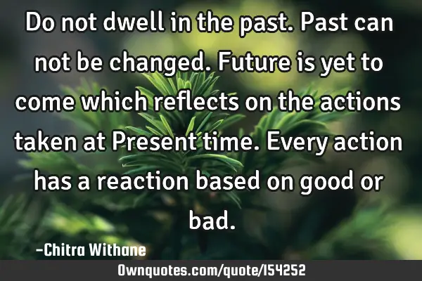 Do not dwell in the past. Past can not be changed. Future is yet to come which reflects on the