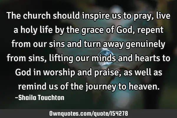 The church should inspire us to pray, live a holy life by the grace of God, repent from our sins