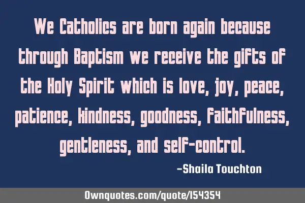 We Catholics are born again because through Baptism we receive the gifts of the Holy Spirit which