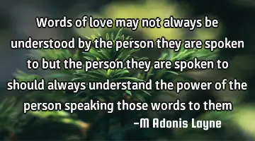 words of love may not always be understood by the person they are spoken to but the person they are