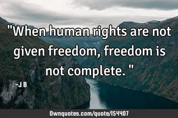 "When human rights are not given freedom, freedom is not complete."