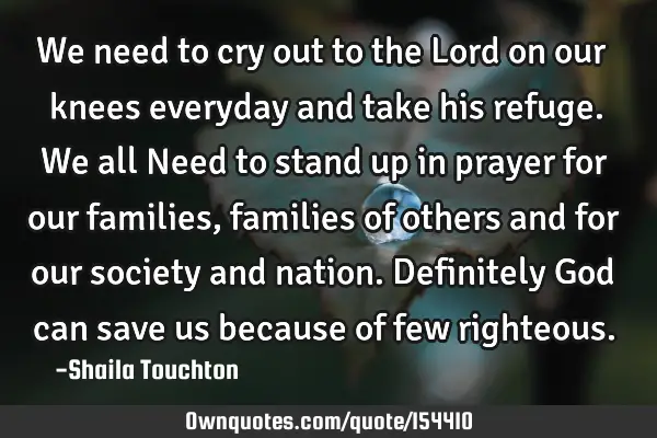 We need to cry out to the Lord on our knees everyday and take his refuge. We all Need to stand up