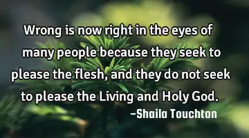 Wrong is now right in the eyes of many people because they seek to please the flesh, and they do