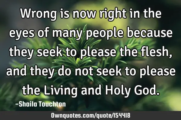 Wrong is now right in the eyes of many people because they seek to please the flesh, and they do