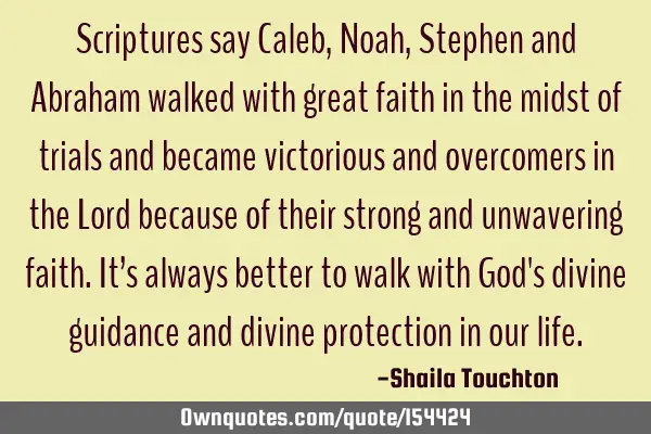 Scriptures say Caleb, Noah, Stephen and Abraham walked with great faith in the midst of trials and