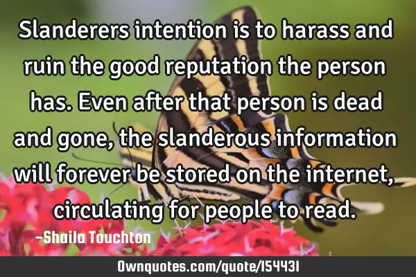 Slanderers intention is to harass and ruin the good reputation the person has. Even after that