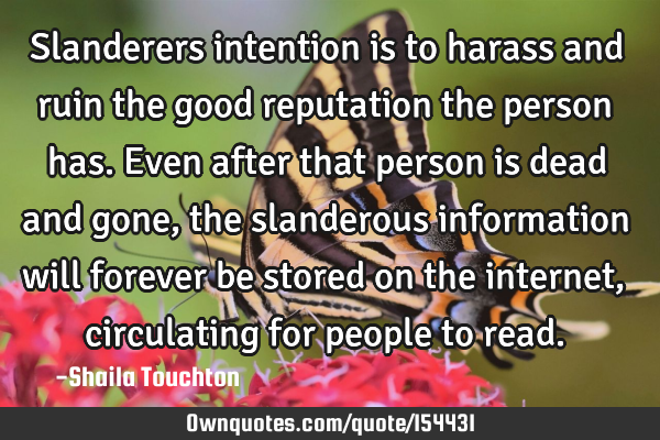 Slanderers intention is to harass and ruin the good reputation the person has. Even after that