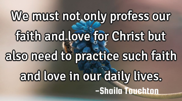 We must not only profess our faith and love for Christ but also need to practice such faith and