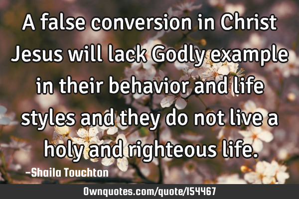 A false conversion in Christ Jesus will lack Godly example in their behavior and life styles and