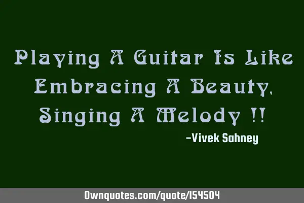 Playing a guitar is like embracing a beauty , singing a melody !