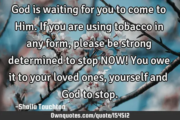 God is waiting for you to come to Him. If you are using tobacco in any form, please be strong