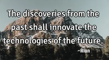 The discoveries from the past shall innovate the technologies of the future.