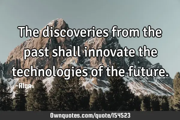 The discoveries from the past shall innovate the technologies of the