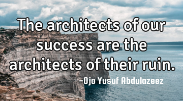 The architects of our success are the architects of their ruin.