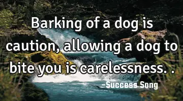 Barking of a dog is caution, allowing a dog to bite you is carelessness..