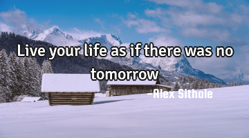 Live your life as if there was no tomorrow