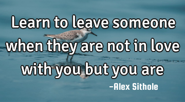 Learn to leave someone when they are not in love with you but you are 