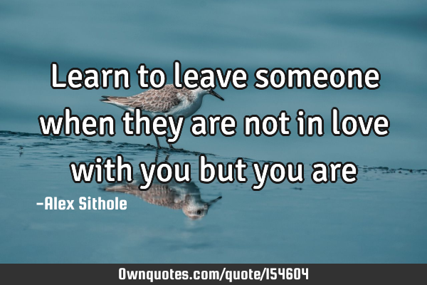 Learn to leave someone when they are not in love with you but you are