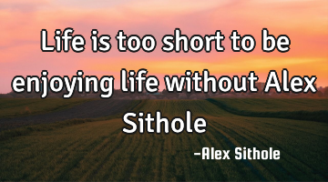 Life is too short to be enjoying life without Alex Sithole