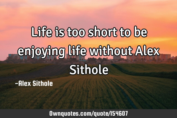 Life is too short to be enjoying life without Alex S