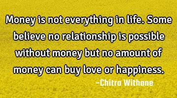 Money is not everything in life. Some believe no relationship is possible without money but no